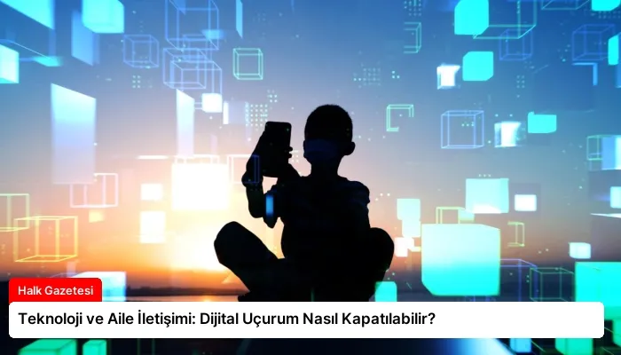 Teknoloji ve Aile İletişimi: Dijital Uçurum Nasıl Kapatılabilir?
