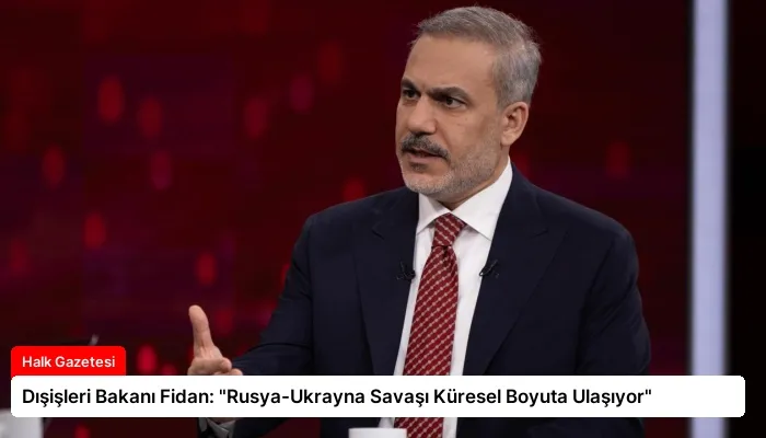 Dışişleri Bakanı Fidan: “Rusya-Ukrayna Savaşı Küresel Boyuta Ulaşıyor”