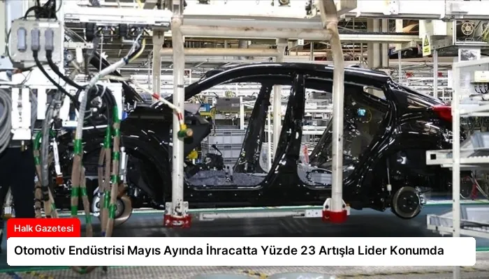 Otomotiv Endüstrisi Mayıs Ayında İhracatta Yüzde 23 Artışla Lider Konumda