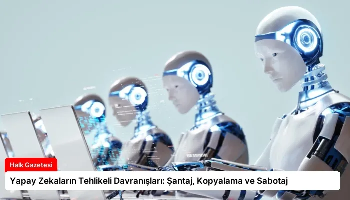Yapay Zekaların Tehlikeli Davranışları: Şantaj, Kopyalama ve Sabotaj