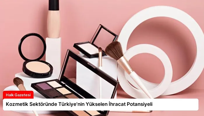 Kozmetik Sektöründe Türkiye’nin Yükselen İhracat Potansiyeli
