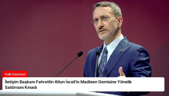 İletişim Başkanı Fahrettin Altun İsrail’in Madleen Gemisine Yönelik Saldırısını Kınadı