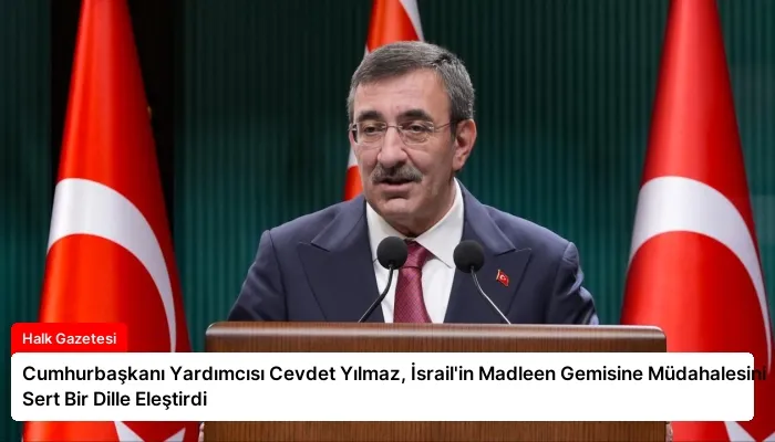 Cumhurbaşkanı Yardımcısı Cevdet Yılmaz, İsrail’in Madleen Gemisine Müdahalesini Sert Bir Dille Eleştirdi