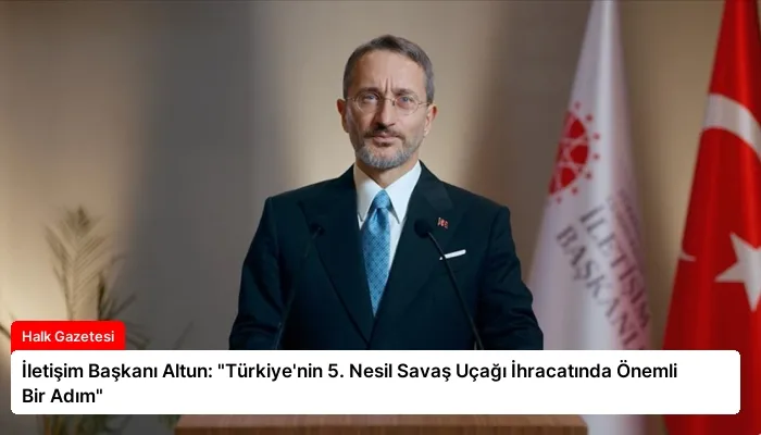 İletişim Başkanı Altun: “Türkiye’nin 5. Nesil Savaş Uçağı İhracatında Önemli Bir Adım”