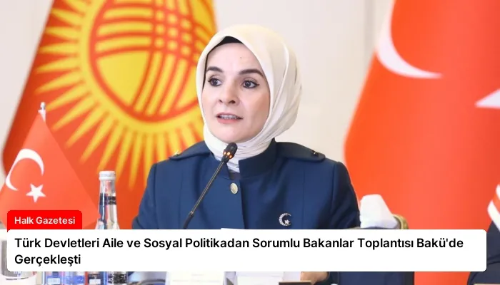 Türk Devletleri Aile ve Sosyal Politikadan Sorumlu Bakanlar Toplantısı Bakü’de Gerçekleşti