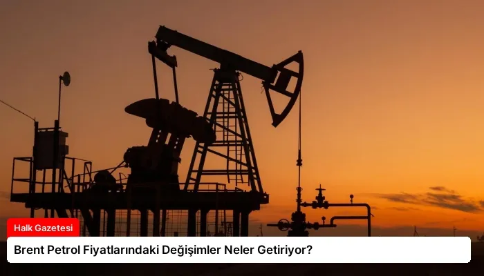 Brent Petrol Fiyatlarındaki Değişimler Neler Getiriyor?