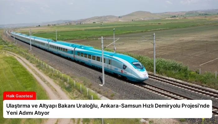 Ulaştırma ve Altyapı Bakanı Uraloğlu, Ankara-Samsun Hızlı Demiryolu Projesi’nde Yeni Adımı Atıyor