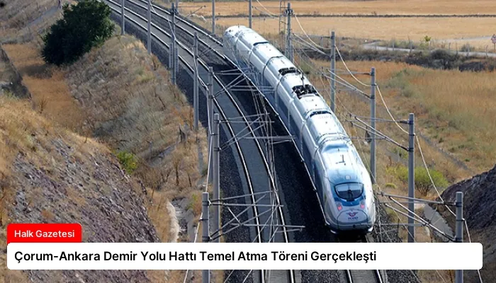 Çorum-Ankara Demir Yolu Hattı Temel Atma Töreni Gerçekleşti