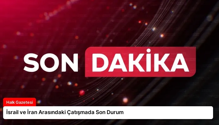 İsrail ve İran Arasındaki Çatışmada Son Durum
