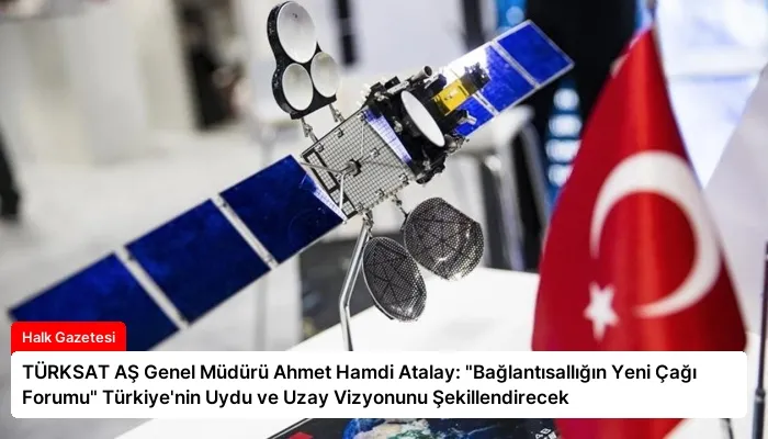 TÜRKSAT AŞ Genel Müdürü Ahmet Hamdi Atalay: “Bağlantısallığın Yeni Çağı Forumu” Türkiye’nin Uydu ve Uzay Vizyonunu Şekillendirecek