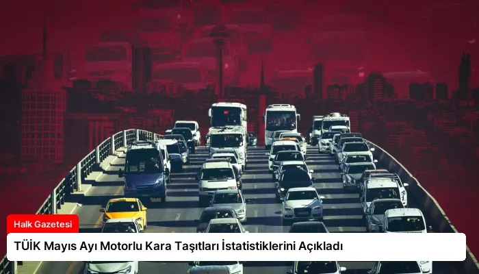 TÜİK Mayıs Ayı Motorlu Kara Taşıtları İstatistiklerini Açıkladı