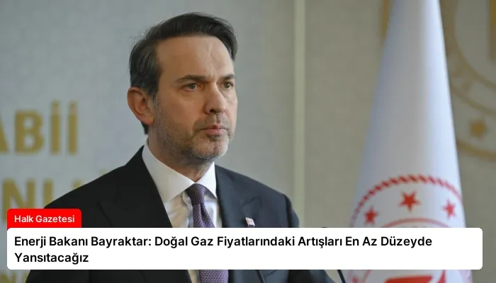 Enerji Bakanı Bayraktar: Doğal Gaz Fiyatlarındaki Artışları En Az Düzeyde Yansıtacağız