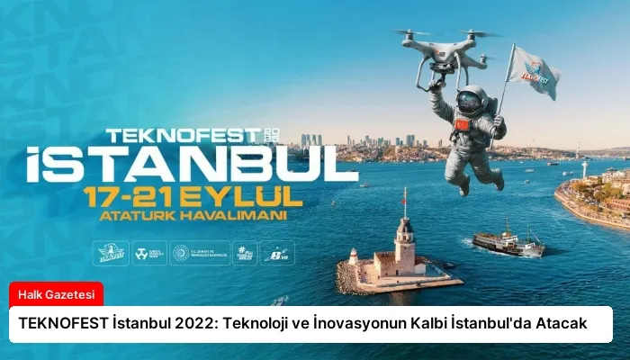 TEKNOFEST İstanbul 2022: Teknoloji ve İnovasyonun Kalbi İstanbul’da Atacak