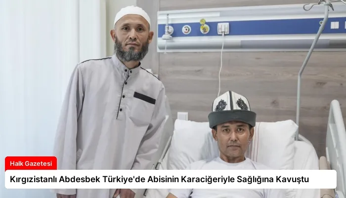 Kırgızistanlı Abdesbek Türkiye’de Abisinin Karaciğeriyle Sağlığına Kavuştu