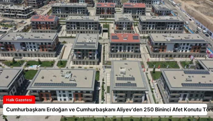 Cumhurbaşkanı Erdoğan ve Cumhurbaşkanı Aliyev’den 250 Bininci Afet Konutu Töreni