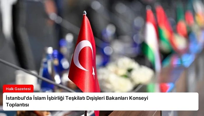İstanbul’da İslam İşbirliği Teşkilatı Dışişleri Bakanları Konseyi Toplantısı