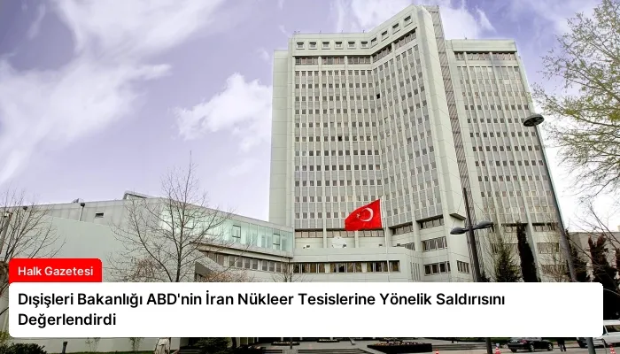 Dışişleri Bakanlığı ABD’nin İran Nükleer Tesislerine Yönelik Saldırısını Değerlendirdi