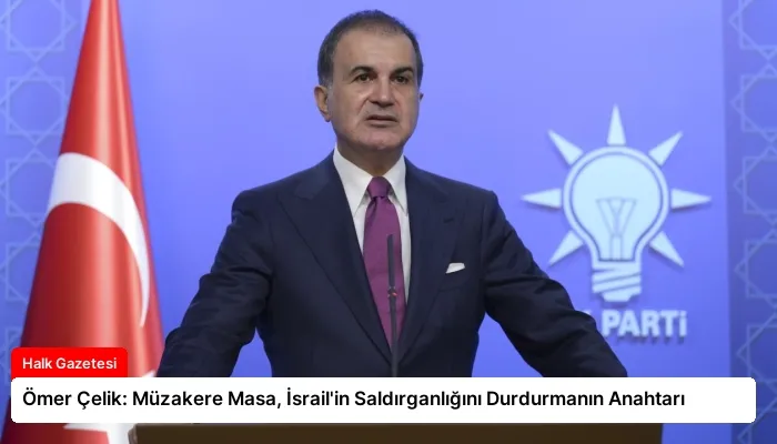 Ömer Çelik: Müzakere Masa, İsrail’in Saldırganlığını Durdurmanın Anahtarı