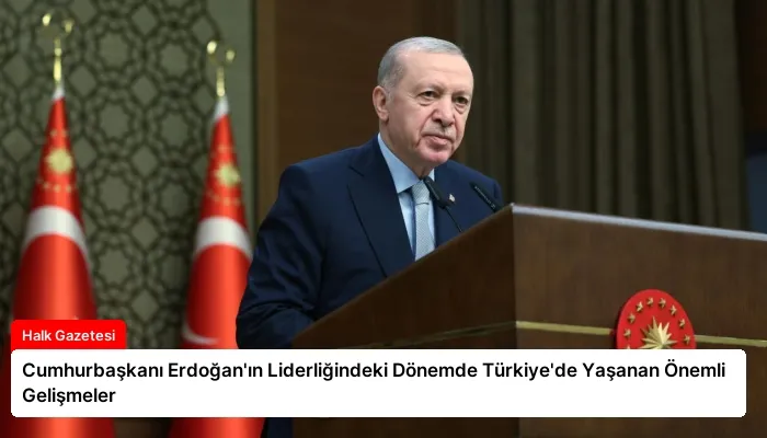 Cumhurbaşkanı Erdoğan’ın Liderliğindeki Dönemde Türkiye’de Yaşanan Önemli Gelişmeler