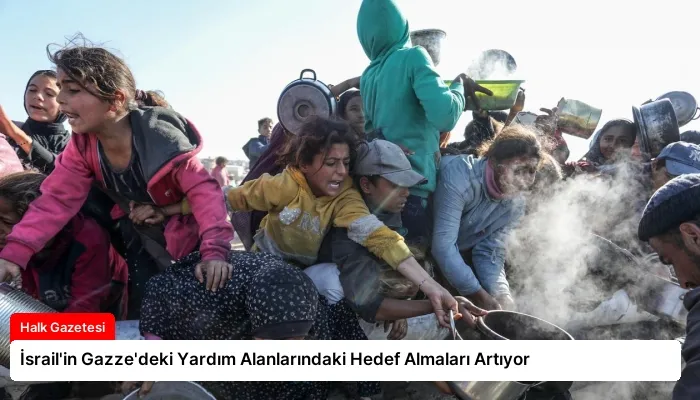 İsrail’in Gazze’deki Yardım Alanlarındaki Hedef Almaları Artıyor