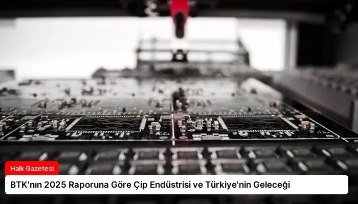 BTK’nın 2025 Raporuna Göre Çip Endüstrisi ve Türkiye’nin Geleceği