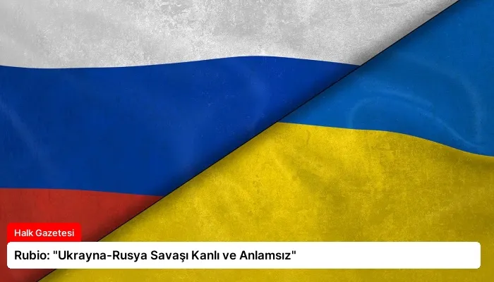 Rubio: “Ukrayna-Rusya Savaşı Kanlı ve Anlamsız”