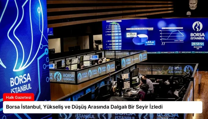 Borsa İstanbul, Yükseliş ve Düşüş Arasında Dalgalı Bir Seyir İzledi