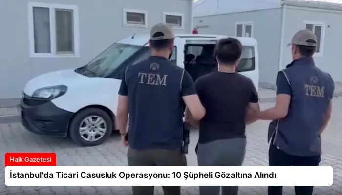 İstanbul’da Ticari Casusluk Operasyonu: 10 Şüpheli Gözaltına Alındı