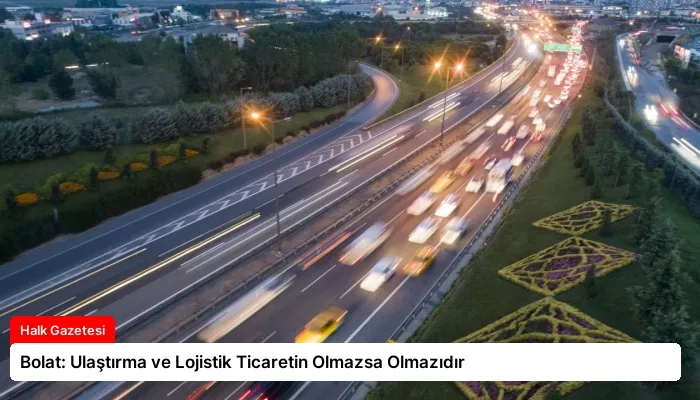 Bolat: Ulaştırma ve Lojistik Ticaretin Olmazsa Olmazıdır