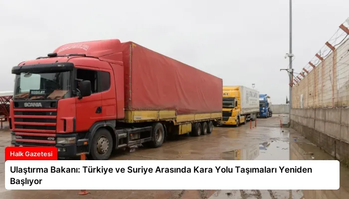 Ulaştırma Bakanı: Türkiye ve Suriye Arasında Kara Yolu Taşımaları Yeniden Başlıyor