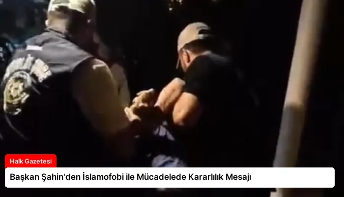 Başkan Şahin’den İslamofobi ile Mücadelede Kararlılık Mesajı