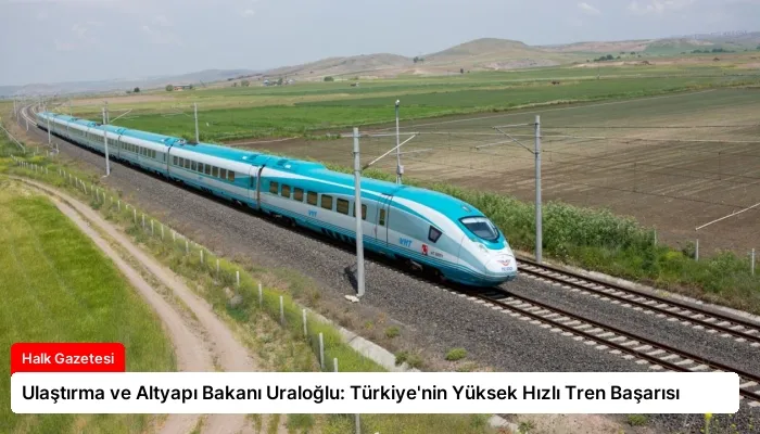 Ulaştırma ve Altyapı Bakanı Uraloğlu: Türkiye’nin Yüksek Hızlı Tren Başarısı
