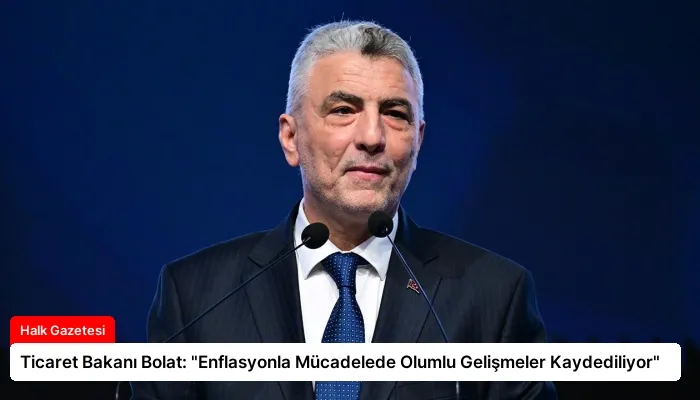 Ticaret Bakanı Bolat: “Enflasyonla Mücadelede Olumlu Gelişmeler Kaydediliyor”