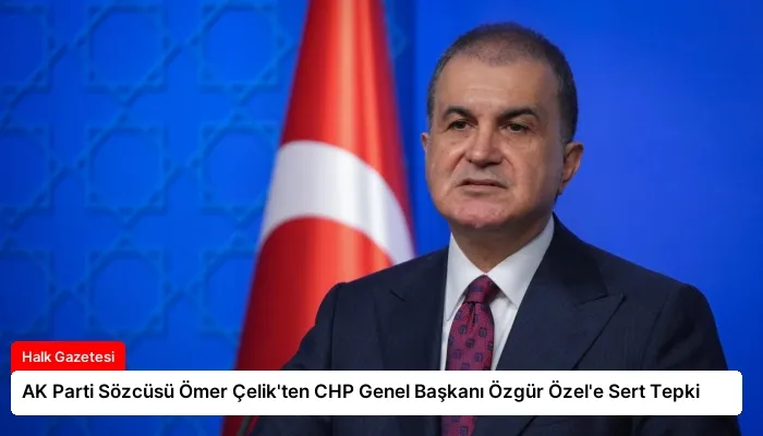 AK Parti Sözcüsü Ömer Çelik’ten CHP Genel Başkanı Özgür Özel’e Sert Tepki