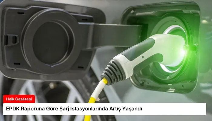 EPDK Raporuna Göre Şarj İstasyonlarında Artış Yaşandı