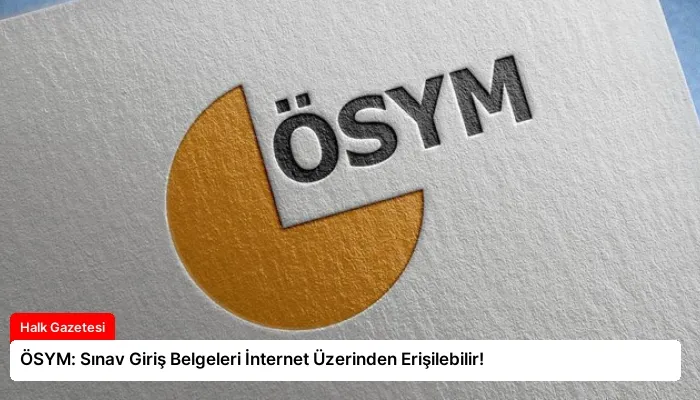 ÖSYM: Sınav Giriş Belgeleri İnternet Üzerinden Erişilebilir!