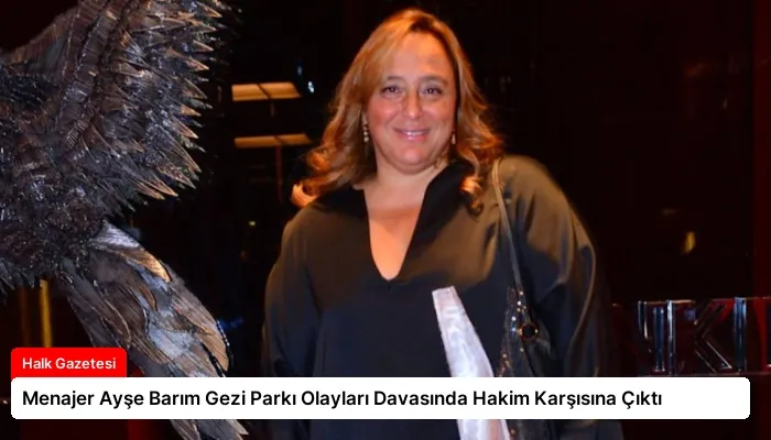 Menajer Ayşe Barım Gezi Parkı Olayları Davasında Hakim Karşısına Çıktı