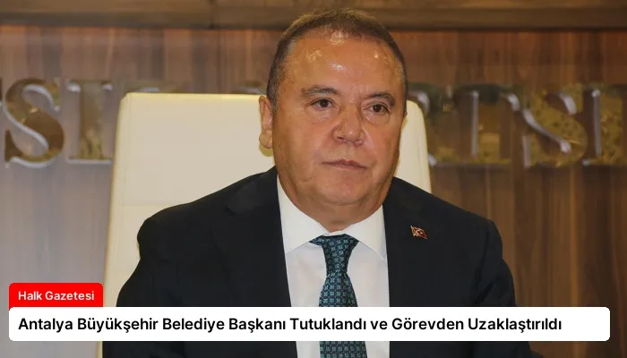 Antalya Büyükşehir Belediye Başkanı Tutuklandı ve Görevden Uzaklaştırıldı
