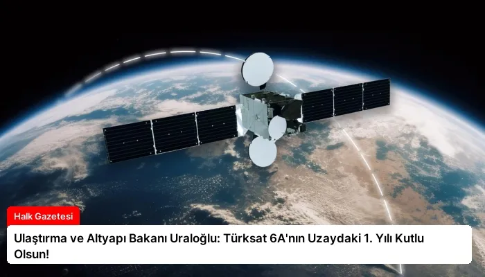 Ulaştırma ve Altyapı Bakanı Uraloğlu: Türksat 6A’nın Uzaydaki 1. Yılı Kutlu Olsun!