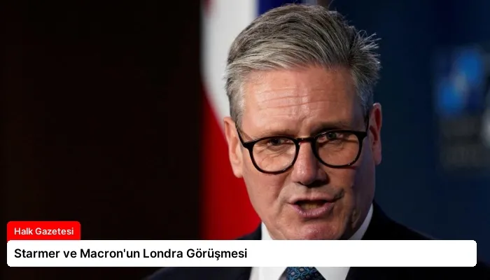 Starmer ve Macron’un Londra Görüşmesi