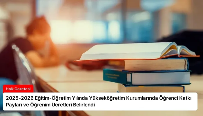 2025-2026 Eğitim-Öğretim Yılında Yükseköğretim Kurumlarında Öğrenci Katkı Payları ve Öğrenim Ücretleri Belirlendi