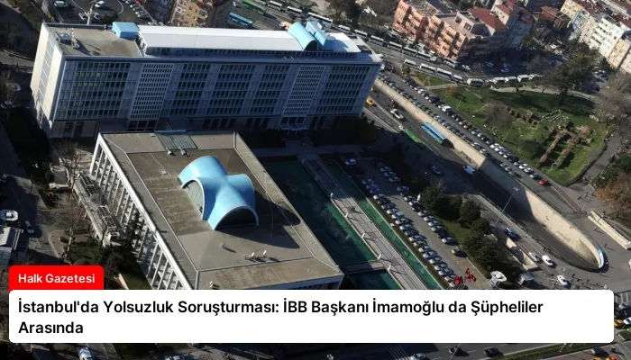 İstanbul’da Yolsuzluk Soruşturması: İBB Başkanı İmamoğlu da Şüpheliler Arasında