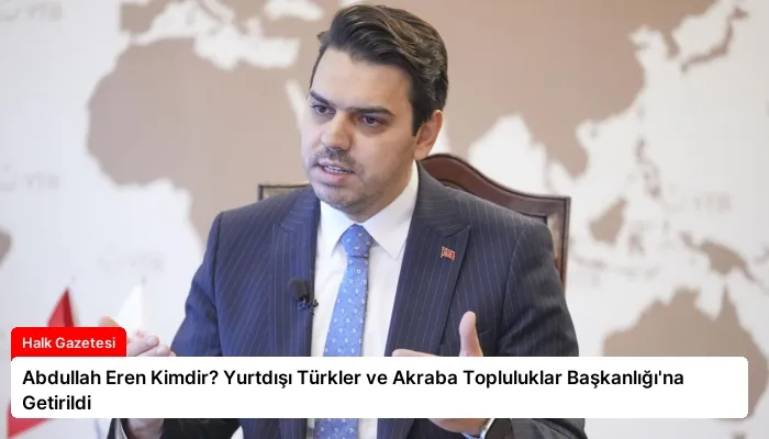 Abdullah Eren Kimdir? Yurtdışı Türkler ve Akraba Topluluklar Başkanlığı’na Getirildi