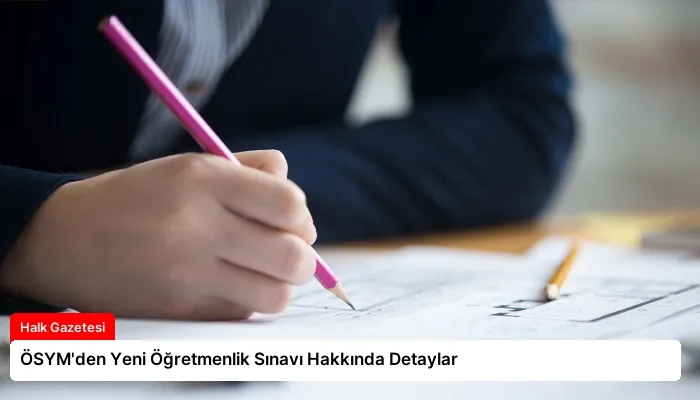 ÖSYM’den Yeni Öğretmenlik Sınavı Hakkında Detaylar