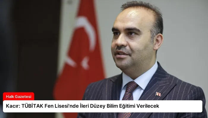 Kacır: TÜBİTAK Fen Lisesi’nde İleri Düzey Bilim Eğitimi Verilecek