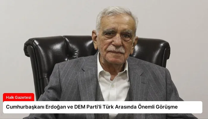 Cumhurbaşkanı Erdoğan ve DEM Parti’li Türk Arasında Önemli Görüşme