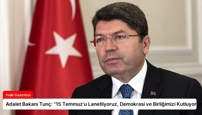 Adalet Bakanı Tunç: “15 Temmuz’u Lanetliyoruz, Demokrasi ve Birliğimizi Kutluyoruz”