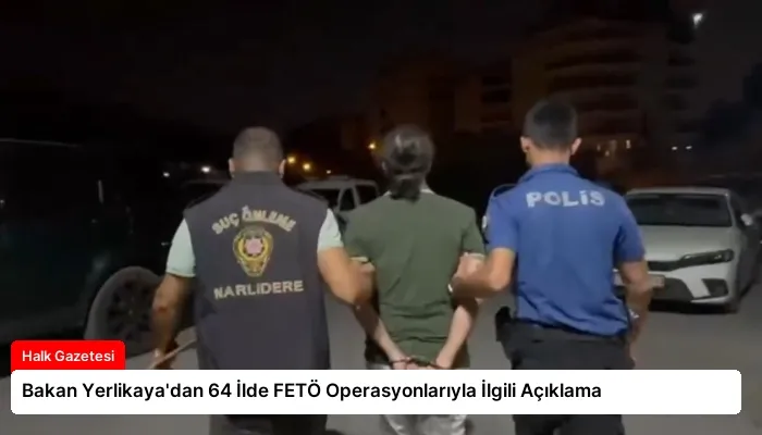 Bakan Yerlikaya’dan 64 İlde FETÖ Operasyonlarıyla İlgili Açıklama