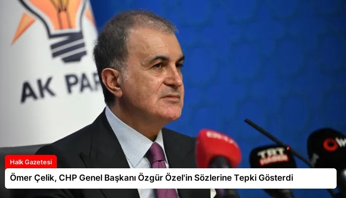 Ömer Çelik, CHP Genel Başkanı Özgür Özel’in Sözlerine Tepki Gösterdi