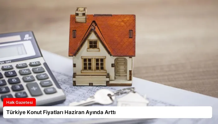 Türkiye Konut Fiyatları Haziran Ayında Arttı
